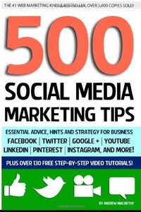 500 Social Media Marketing Tips: Essential Advice, Hints and Strategy for Business: Facebook, Twitter, Pinterest, Google+, YouTube, Instagram, LinkedIn, and More!